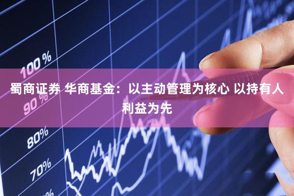 蜀商证券 华商基金：以主动管理为核心 以持有人利益为先