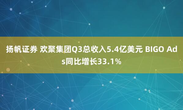 扬帆证券 欢聚集团Q3总收入5.4亿美元 BIGO Ads同比增长33.1%