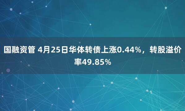 国融资管 4月25日华体转债上涨0.44%，转股溢价率49.85%