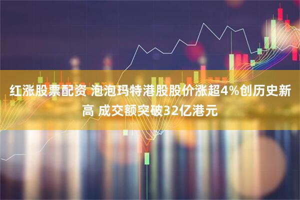 红涨股票配资 泡泡玛特港股股价涨超4%创历史新高 成交额突破32亿港元