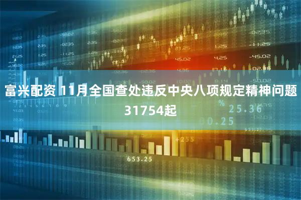 富兴配资 11月全国查处违反中央八项规定精神问题31754起