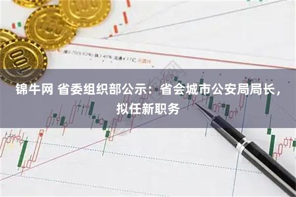 锦牛网 省委组织部公示：省会城市公安局局长，拟任新职务