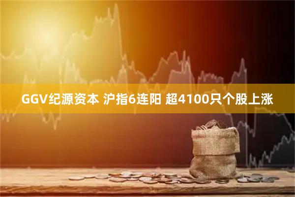 GGV纪源资本 沪指6连阳 超4100只个股上涨