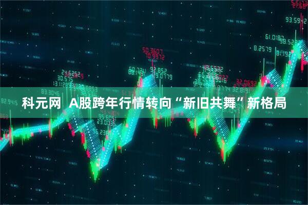 科元网  A股跨年行情转向“新旧共舞”新格局