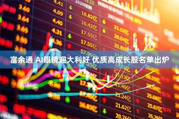 富余通 AI眼镜迎大利好 优质高成长股名单出炉