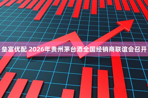 垒富优配 2026年贵州茅台酒全国经销商联谊会召开