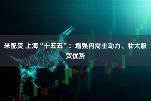 米配资 上海“十五五”：增强内需主动力、壮大服贸优势