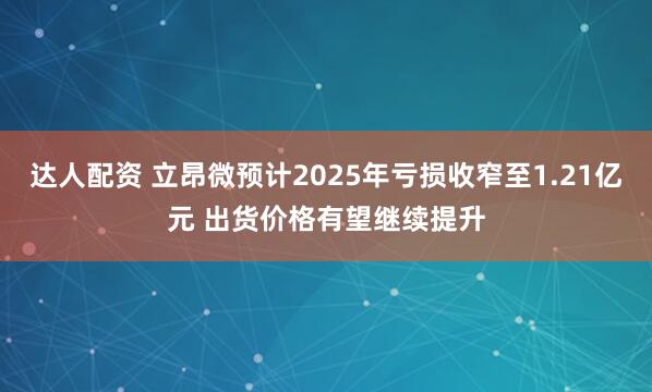 达人配资 立昂微预计2025年亏损收窄至1.21亿元 出货价格有望继续提升