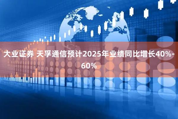 大业证券 天孚通信预计2025年业绩同比增长40%-60%