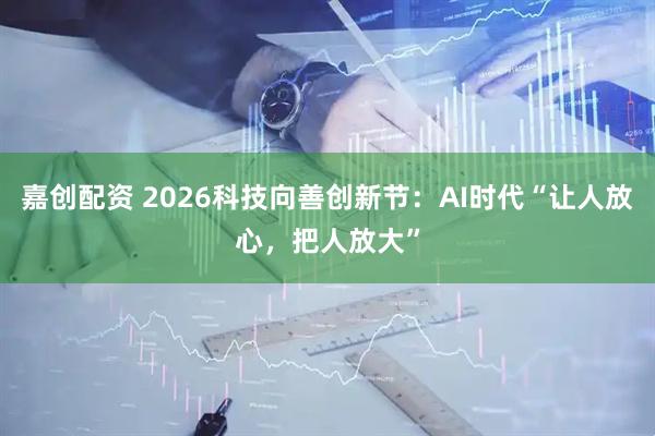 嘉创配资 2026科技向善创新节：AI时代“让人放心，把人放大”