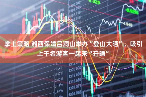 掌上策略 湘西保靖吕洞山举办“登山大晒”，吸引上千名游客一起来“开晒”