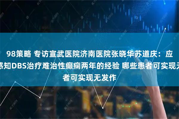 98策略 专访宣武医院济南医院张晓华苏道庆：应用可感知DBS治疗难治性癫痫两年的经验 哪些患者可实现无发作
