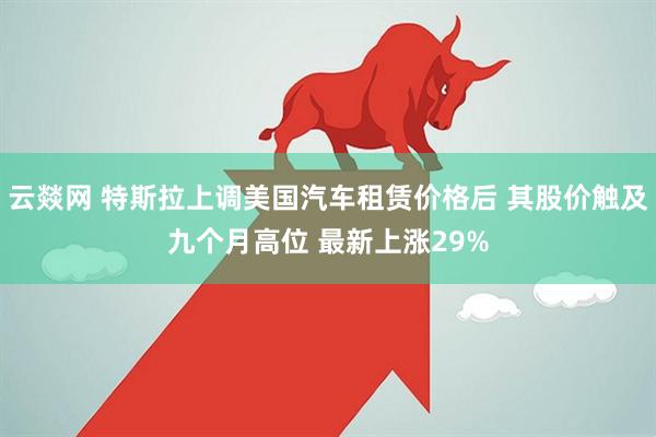 云燚网 特斯拉上调美国汽车租赁价格后 其股价触及九个月高位 最新上涨29%