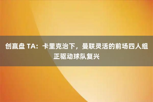 创赢盘 TA：卡里克治下，曼联灵活的前场四人组正驱动球队复兴